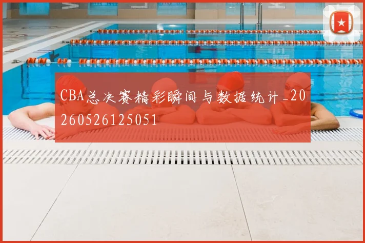CBA总决赛精彩瞬间与数据统计_20260526125051