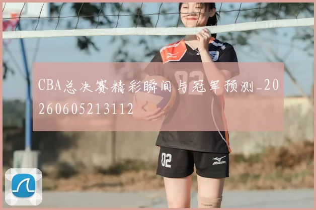 CBA总决赛精彩瞬间与冠军预测_20260605213112