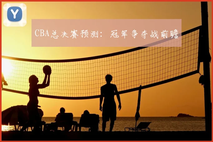 CBA总决赛预测:冠军争夺战前瞻