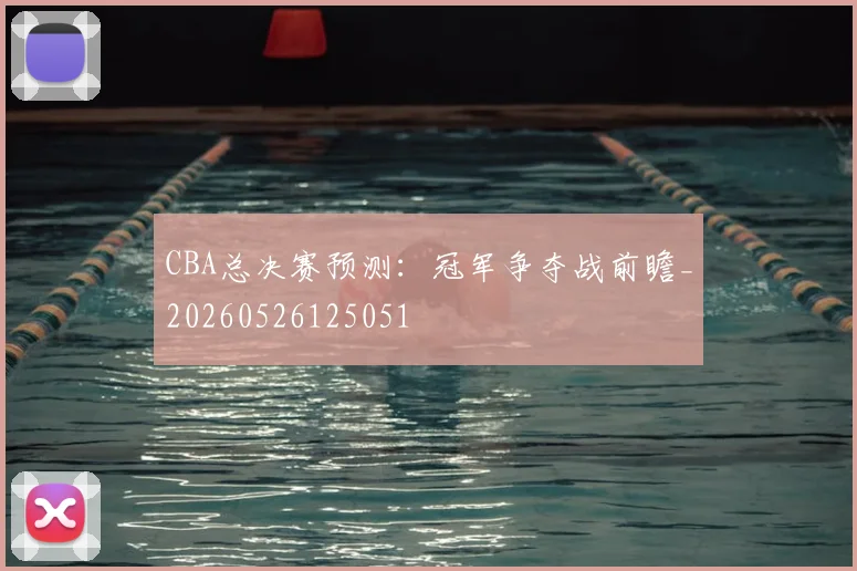 CBA总决赛预测:冠军争夺战前瞻_20260526125051