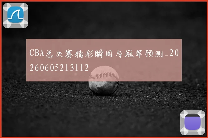 CBA总决赛精彩瞬间与冠军预测_20260605213112