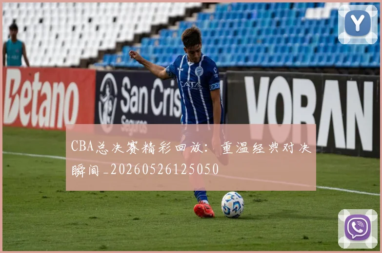 CBA总决赛精彩回放：重温经典对决瞬间_20260526125050